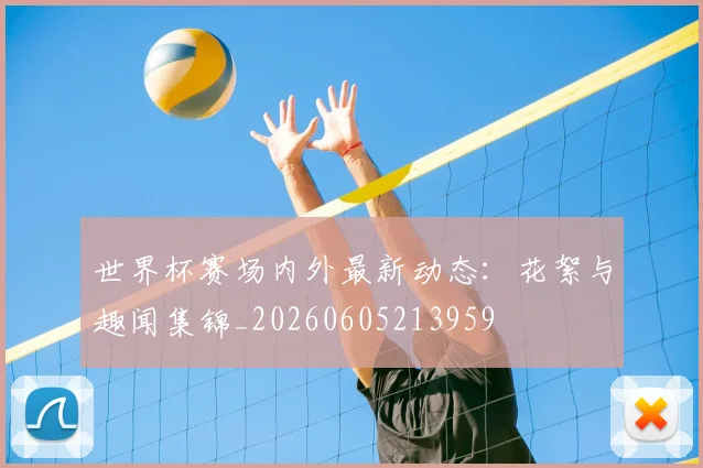 世界杯赛场内外最新动态：花絮与趣闻集锦_20260605213959