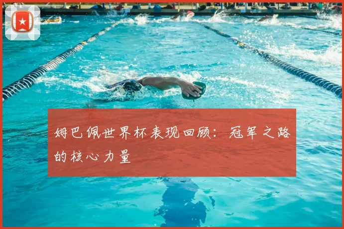 姆巴佩世界杯表现回顾：冠军之路的核心力量