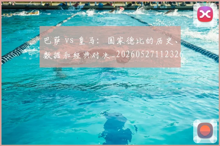 巴萨 vs 皇马:国家德比的历史、数据和经典对决_20260527112326