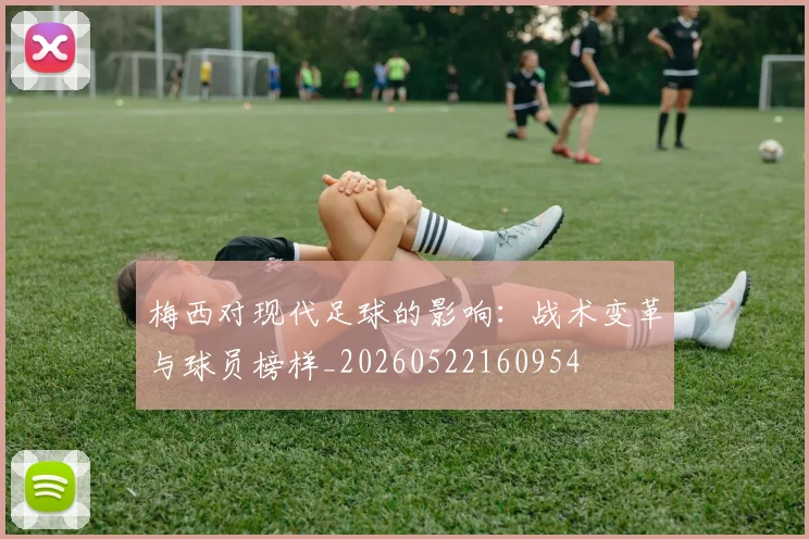 梅西对现代足球的影响：战术变革与球员榜样_20260522160954