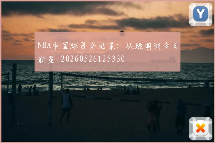 NBA中国球员全记录：从姚明到今日新星_20260526125330