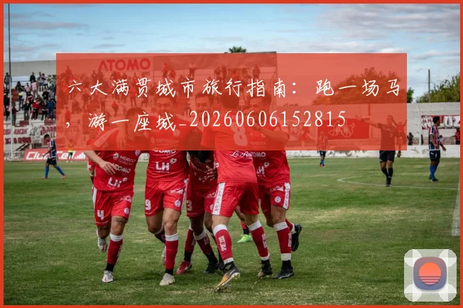 六大满贯城市旅行指南：跑一场马，游一座城_20260606152815