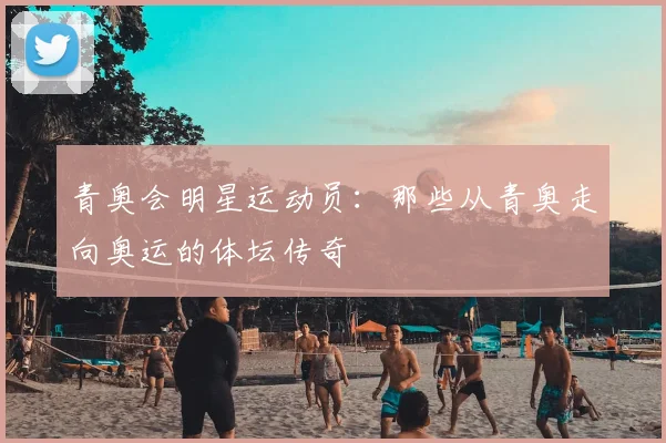 青奥会明星运动员:那些从青奥走向奥运的体坛传奇
