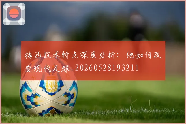 梅西技术特点深度分析：他如何改变现代足球_20260528193211