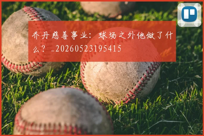 乔丹慈善事业：球场之外他做了什么？_20260523195415