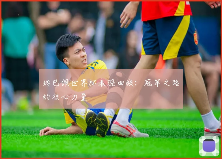 姆巴佩世界杯表现回顾:冠军之路的核心力量