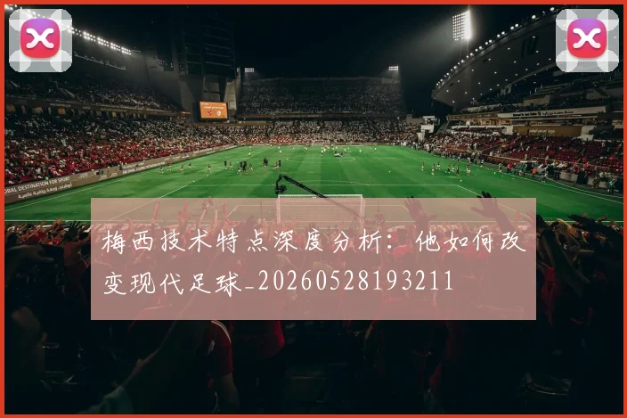 梅西技术特点深度分析：他如何改变现代足球_20260528193211