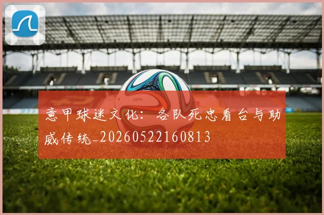 意甲球迷文化:各队死忠看台与助威传统_20260522160813