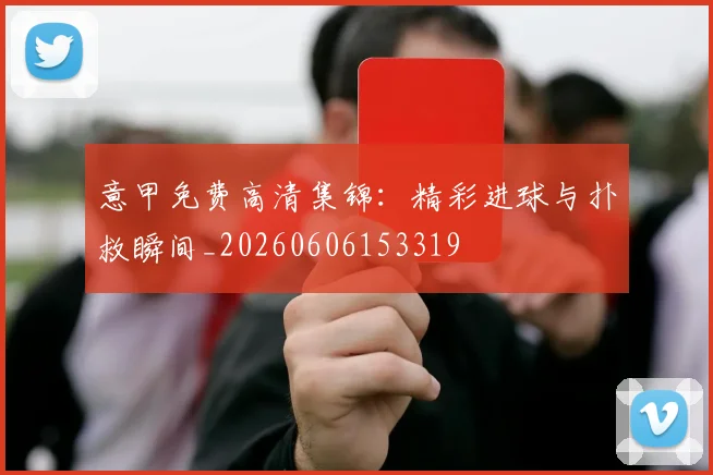 意甲免费高清集锦：精彩进球与扑救瞬间_20260606153319