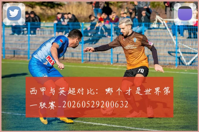 西甲与英超对比：哪个才是世界第一联赛_20260529200632