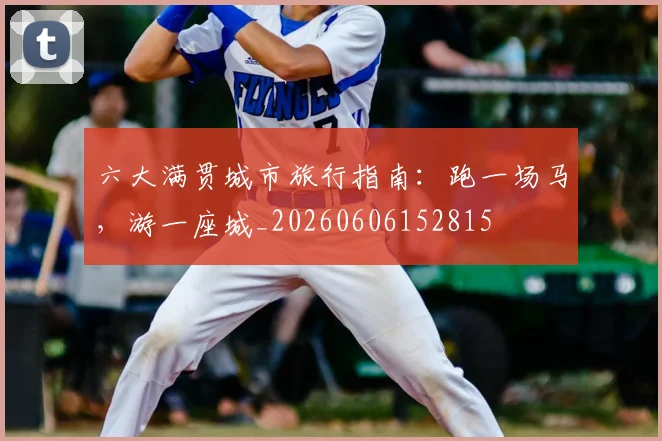 六大满贯城市旅行指南:跑一场马,游一座城_20260606152815