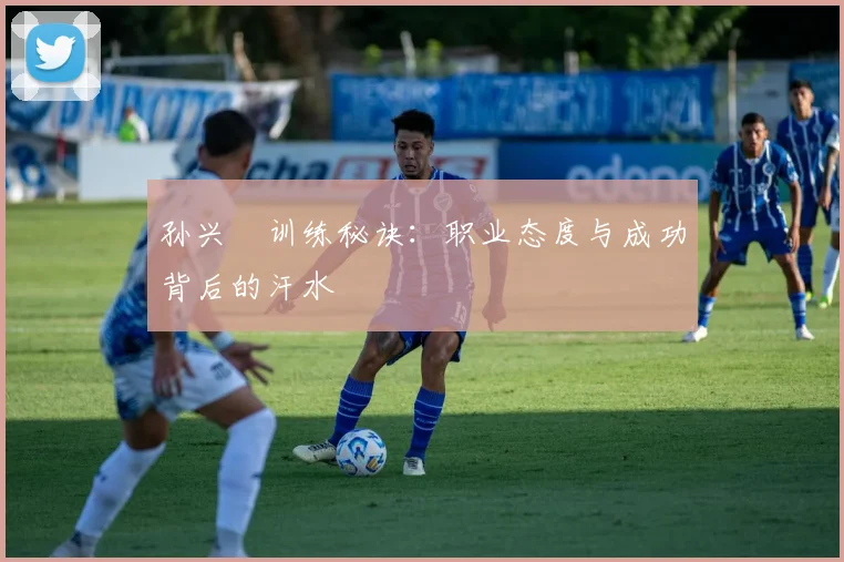 孙兴慜训练秘诀：职业态度与成功背后的汗水