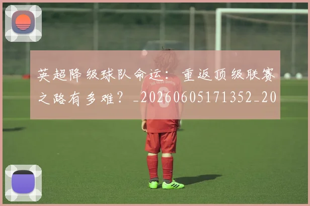 英超降级球队命运:重返顶级联赛之路有多难?_20260605171352_20260702175143