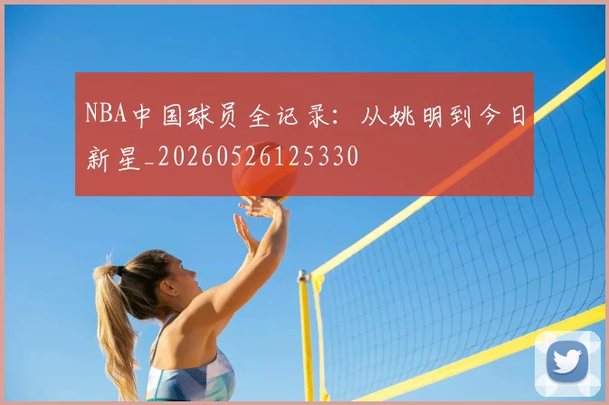 NBA中国球员全记录：从姚明到今日新星_20260526125330