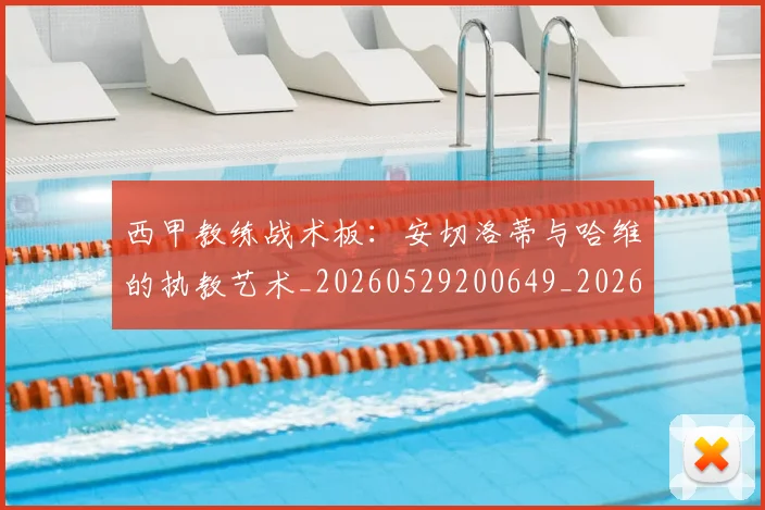 西甲教练战术板：安切洛蒂与哈维的执教艺术_20260529200649_20260703181852