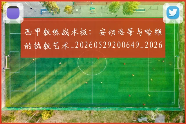 西甲教练战术板:安切洛蒂与哈维的执教艺术_20260529200649_20260703181852