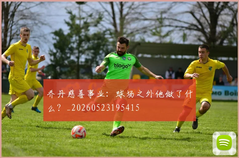 乔丹慈善事业：球场之外他做了什么？_20260523195415
