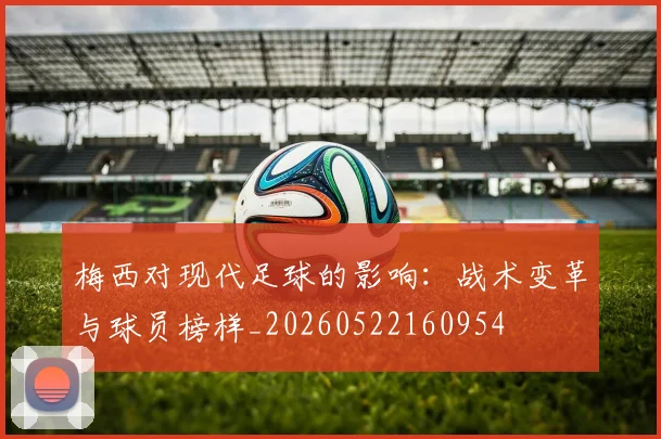 梅西对现代足球的影响:战术变革与球员榜样_20260522160954
