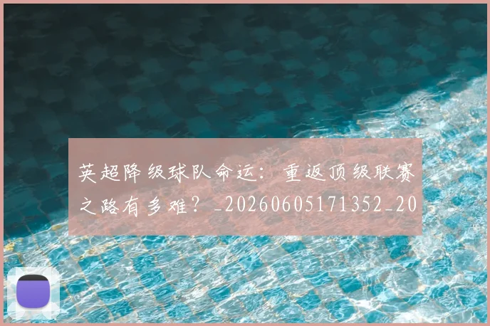英超降级球队命运:重返顶级联赛之路有多难?_20260605171352_20260702175143
