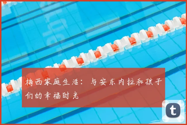 梅西家庭生活：与安东内拉和孩子们的幸福时光