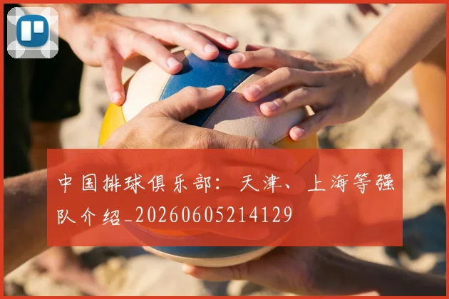 中国排球俱乐部:天津、上海等强队介绍_20260605214129