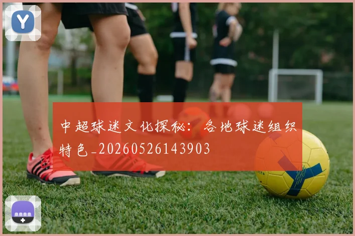 中超球迷文化探秘:各地球迷组织特色_20260526143903