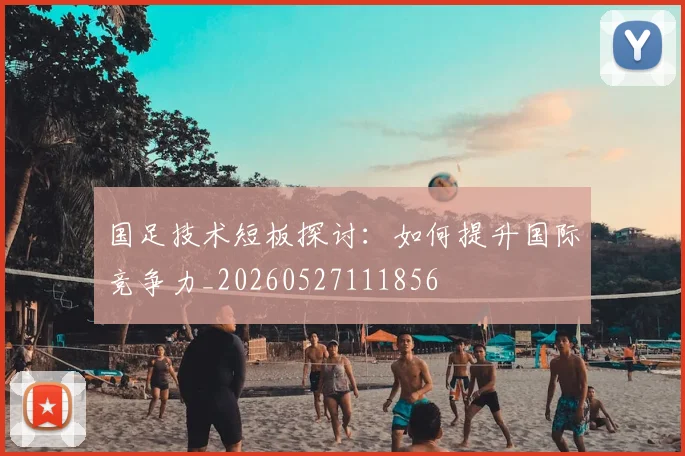 国足技术短板探讨：如何提升国际竞争力_20260527111856