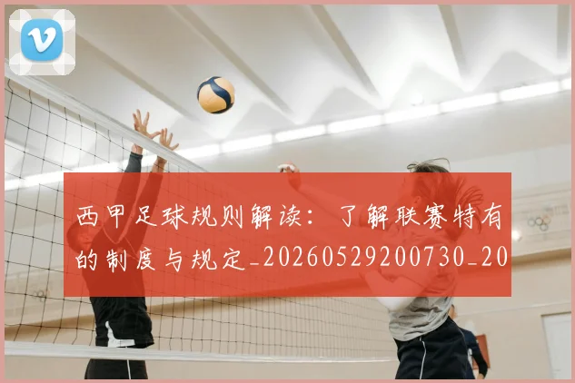 西甲足球规则解读：了解联赛特有的制度与规定_20260529200730_20260703181931