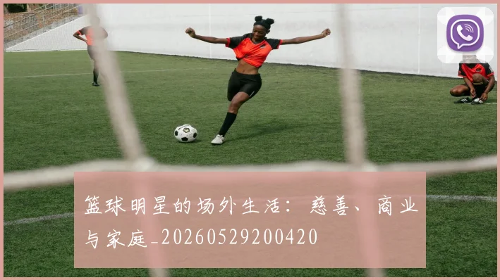 篮球明星的场外生活：慈善、商业与家庭_20260529200420